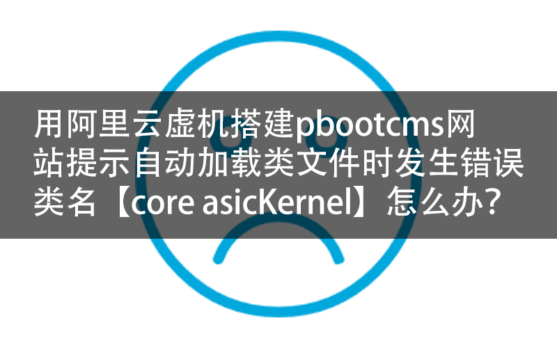 用阿里云虚机搭建pbootcms网站提示自动加载类文件时发生错误，类名【coreasicKernel】怎么办？