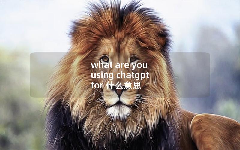 what are you using chatgpt for 什么意思