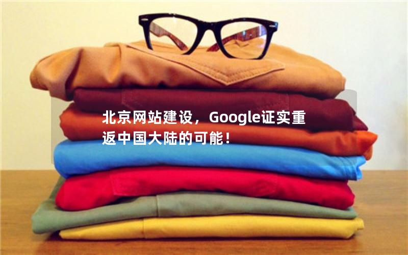 北京网站建设，Google证实重返中国大陆的可能！