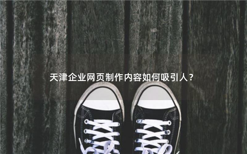 天津企业网页制作内容如何吸引人？