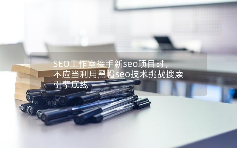 SEO工作室接手新seo项目时，不应当利用黑帽seo技术挑战搜索引擎底线